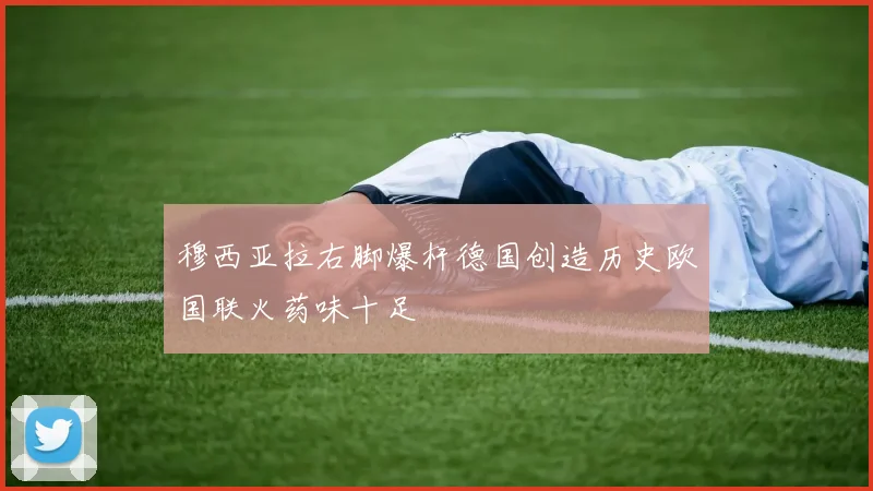穆西亚拉右脚爆杆德国创造历史欧国联火药味十足