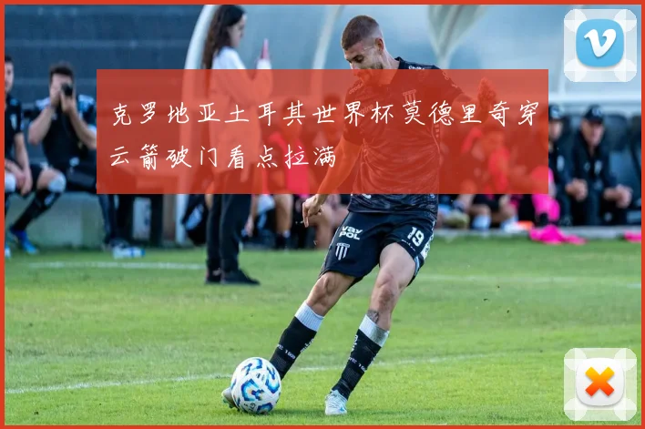 克罗地亚土耳其世界杯莫德里奇穿云箭破门看点拉满