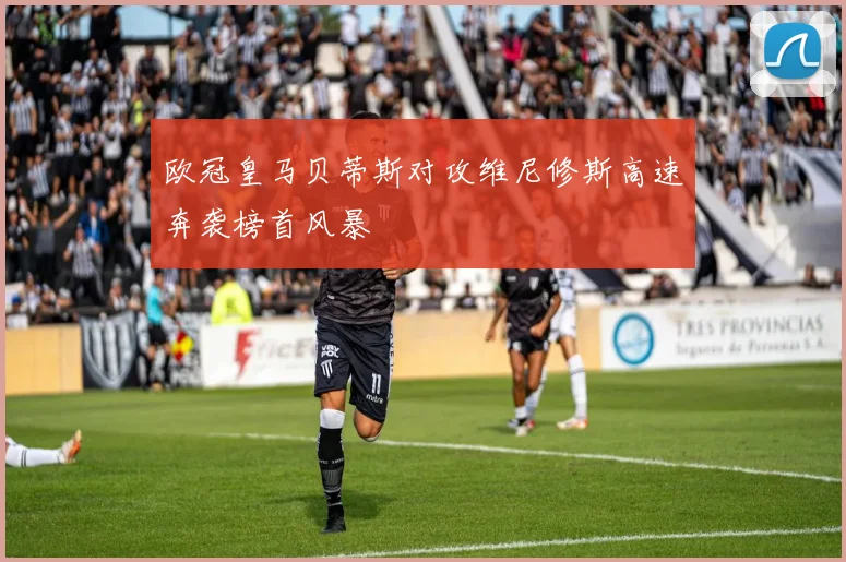 欧冠皇马贝蒂斯对攻维尼修斯高速奔袭榜首风暴