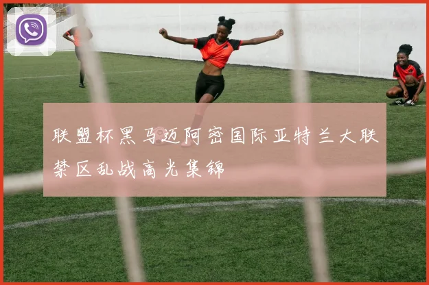 联盟杯黑马迈阿密国际亚特兰大联禁区乱战高光集锦