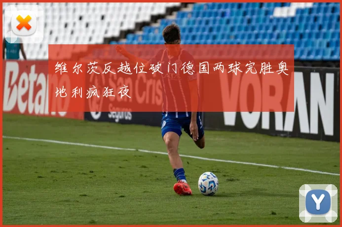 维尔茨反越位破门德国两球完胜奥地利疯狂夜