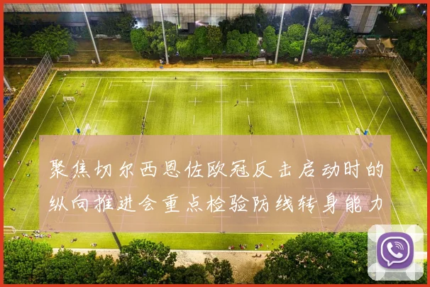 聚焦切尔西恩佐欧冠反击启动时的纵向推进会重点检验防线转身能力