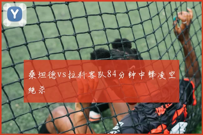 桑坦德vs拉科客队84分钟中锋凌空绝杀