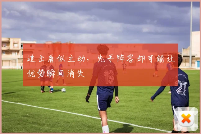 追击看似主动，先手阵容却可能让优势瞬间消失