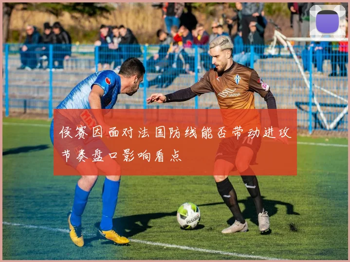 侯赛因面对法国防线能否带动进攻节奏盘口影响看点