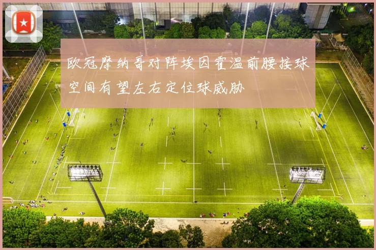 欧冠摩纳哥对阵埃因霍温前腰接球空间有望左右定位球威胁
