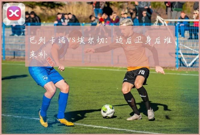 巴列卡诺vs埃尔切：边后卫身后谁来补