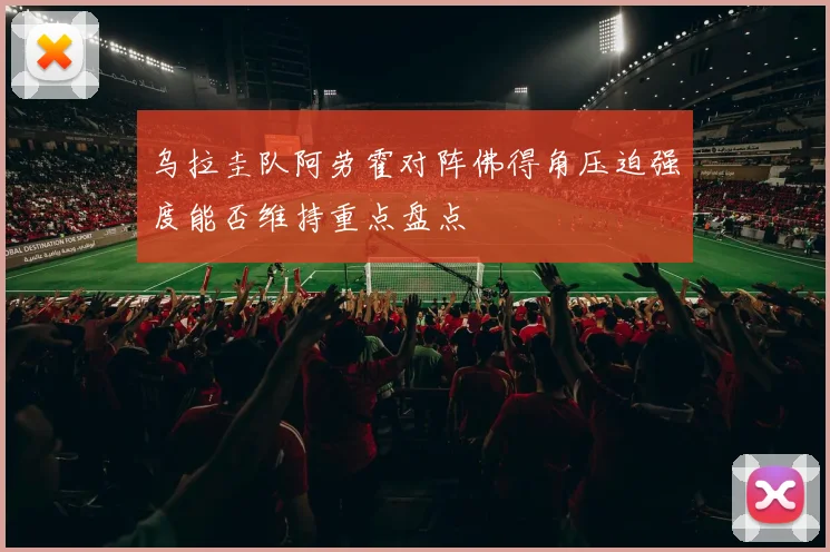 乌拉圭队阿劳霍对阵佛得角压迫强度能否维持重点盘点