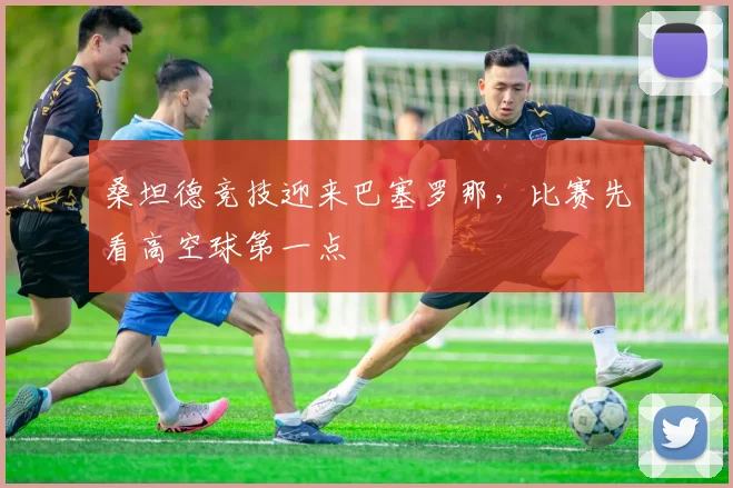 桑坦德竞技迎来巴塞罗那,比赛先看高空球第一点