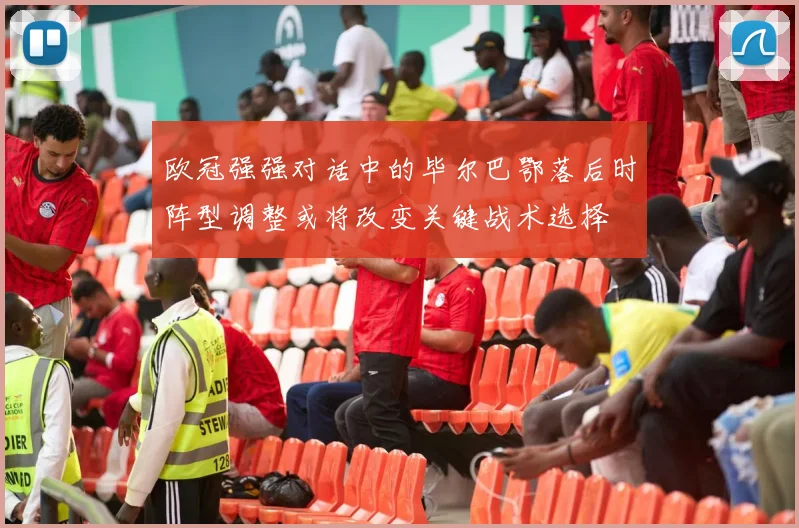 欧冠强强对话中的毕尔巴鄂落后时阵型调整或将改变关键战术选择