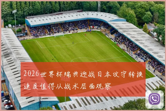 2026世界杯瑞典迎战日本攻守转换速度值得从战术层面观察