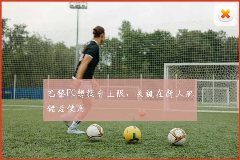 巴黎FC想提升上限，关键在新人犯错后使用
