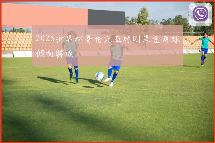 2026世界杯哥伦比亚对刚果金角球倾向解读