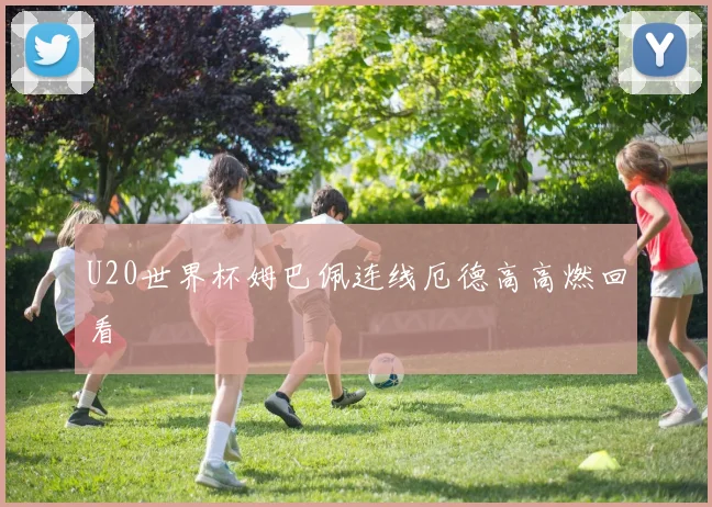 U20世界杯姆巴佩连线厄德高高燃回看