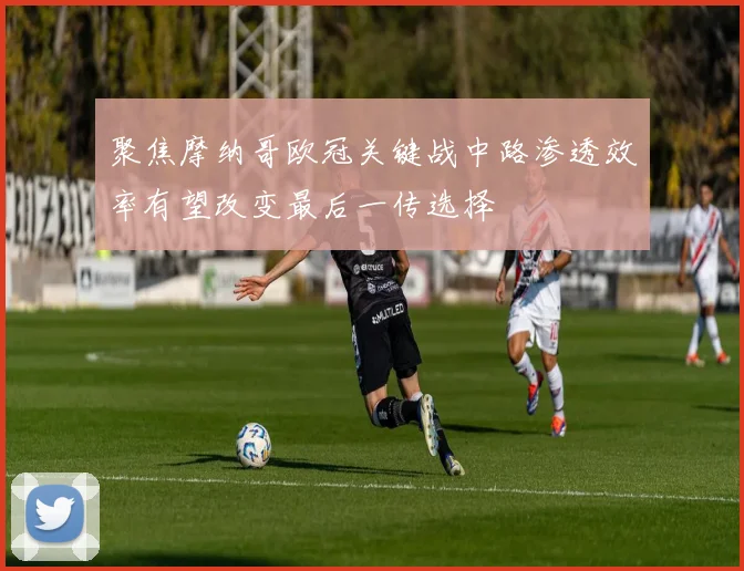 聚焦摩纳哥欧冠关键战中路渗透效率有望改变最后一传选择