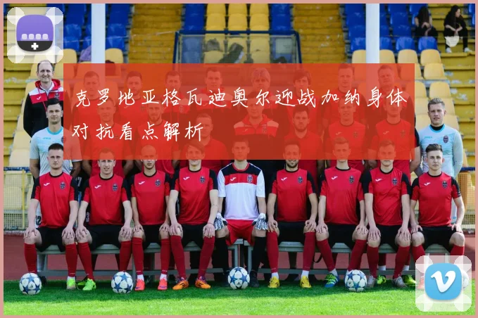 克罗地亚格瓦迪奥尔迎战加纳身体对抗看点解析