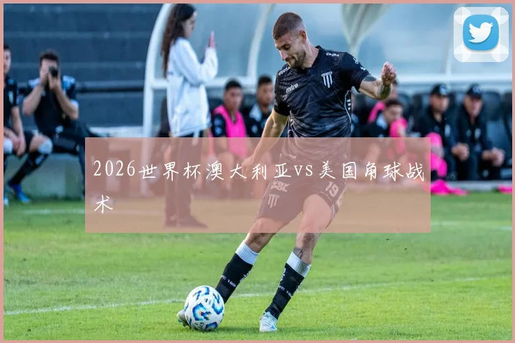 2026世界杯澳大利亚vs美国角球战术