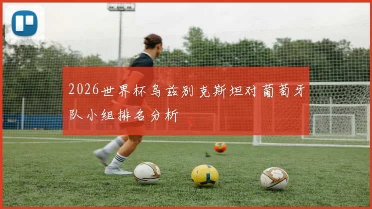 2026世界杯乌兹别克斯坦对葡萄牙队小组排名分析