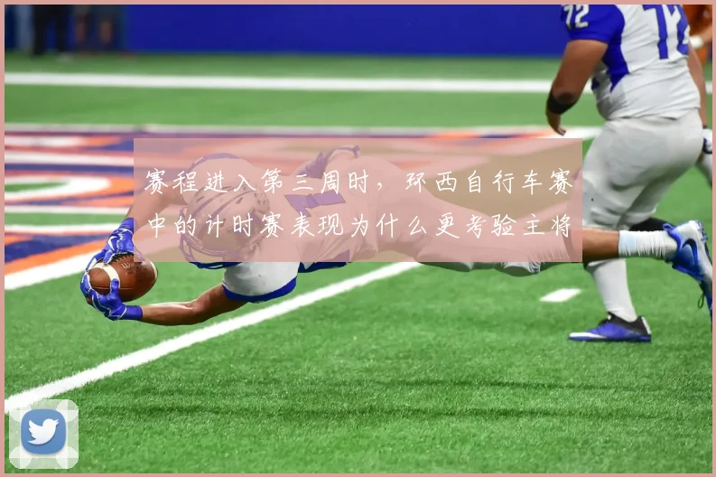 赛程进入第三周时，环西自行车赛中的计时赛表现为什么更考验主将