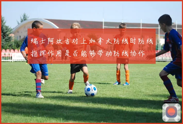 瑞士阿坎吉对上加拿大防线时防线指挥作用是否能够带动防线协作