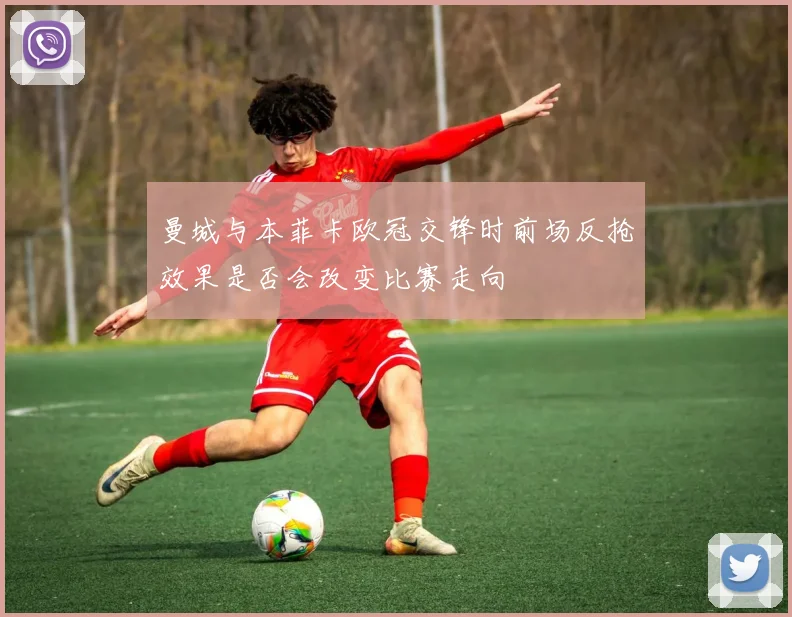曼城与本菲卡欧冠交锋时前场反抢效果是否会改变比赛走向