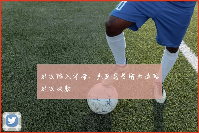 进攻陷入停滞,先别急着增加边路进攻次数
