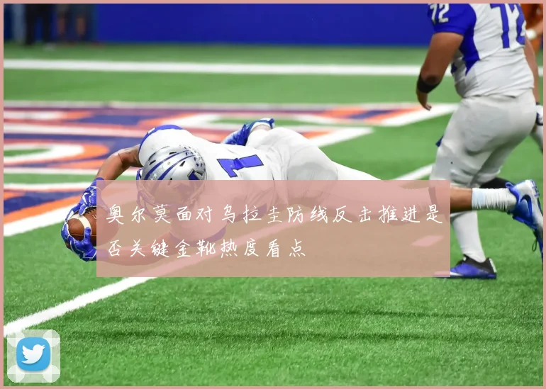 奥尔莫面对乌拉圭防线反击推进是否关键金靴热度看点