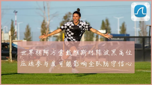 世界杯阿方索戴维斯对阵波黑高位压迫参与度可能影响全队防守信心